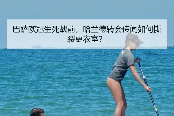 巴萨欧冠生死战前，哈兰德转会传闻如何撕裂更衣室？