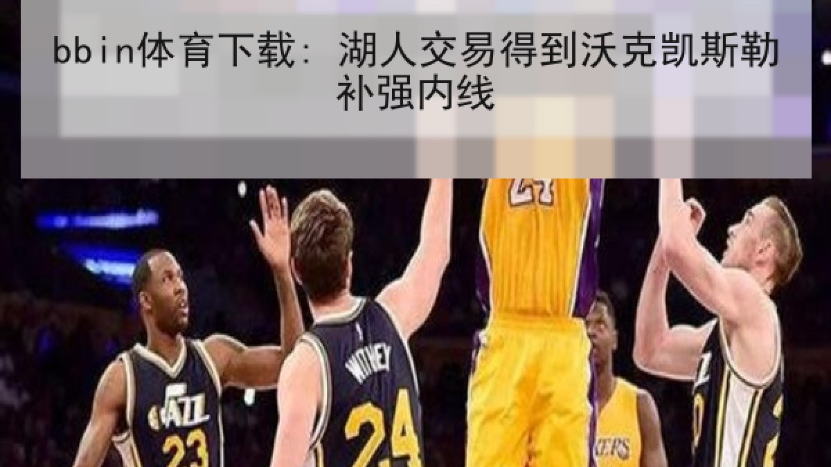bbin体育下载: 湖人交易得到沃克凯斯勒补强内线