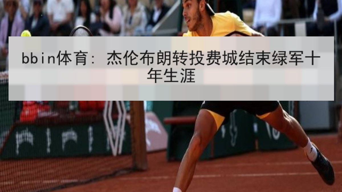 bbin体育: 杰伦布朗转投费城结束绿军十年生涯