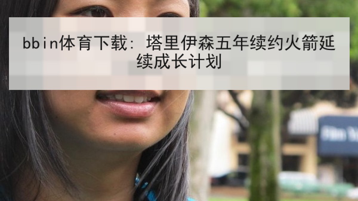 bbin体育下载: 塔里伊森五年续约火箭延续成长计划