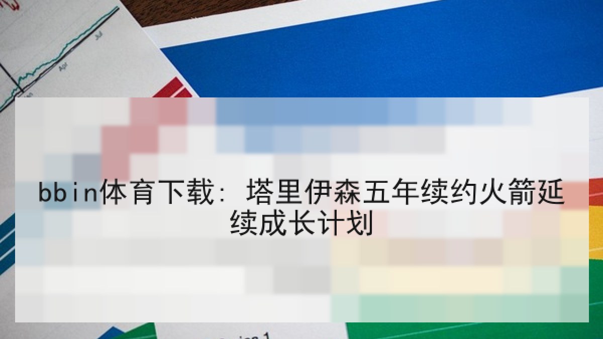 bbin体育下载: 塔里伊森五年续约火箭延续成长计划
