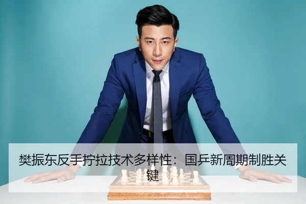 樊振东反手拧拉技术多样性：国乒新周期制胜关键