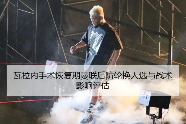 瓦拉内手术恢复期曼联后防轮换人选与战术影响评估