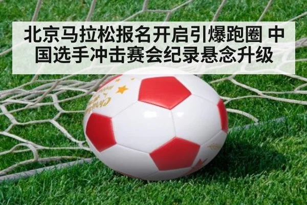 北京马拉松报名开启引爆跑圈 中国选手冲击赛会纪录悬念升级