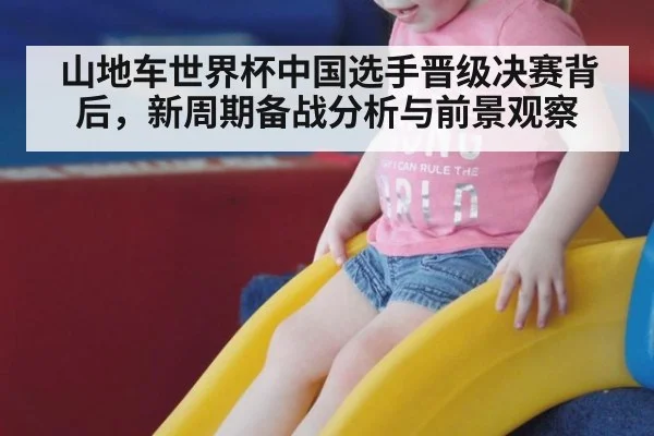 山地车世界杯中国选手晋级决赛背后，新周期备战分析与前景观察