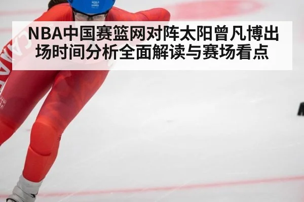 NBA中国赛篮网对阵太阳曾凡博出场时间分析全面解读与赛场看点