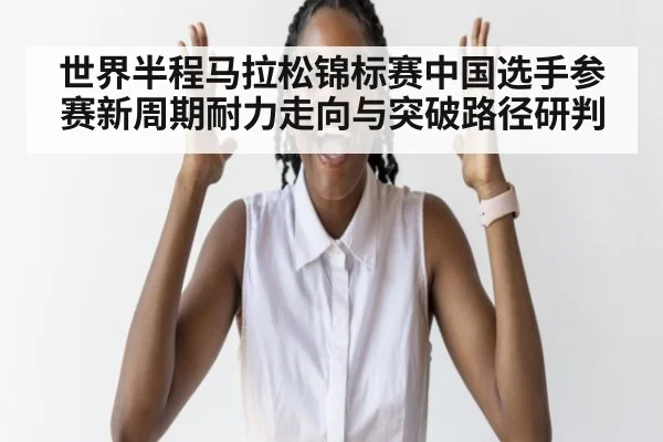 世界半程马拉松锦标赛中国选手参赛新周期耐力走向与突破路径研判