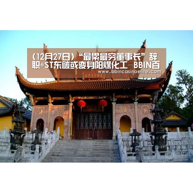 (12月27日)“最累最穷董事长”辞职*ST东碳或变身阳煤化工-BBIN百家乐(图1) BBIN百家乐