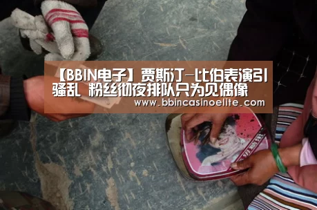 【BBIN电子】贾斯汀-比伯表演引骚乱 粉丝彻夜排队只为见偶像(图1) BBIN百家乐